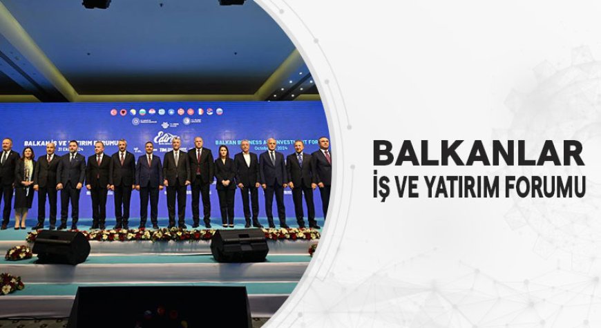 Balkanlar İş ve Yatırım Forumu, Yatırım Fırsatlarını Konuştukça İş Birlikleri Artıyor