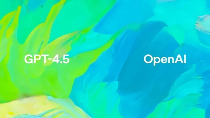 OpenAI, Yeni Dil Modeli GPT-4.5’i Tanıttı: Daha Hızlı ve Daha Hassas