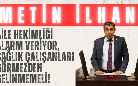 CHP’li Metin İlhan: ‘Aile hekimliği alarm veriyor, sağlık çalışanları görmezden gelinmemeli!’