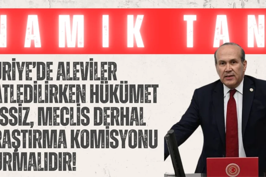 CHP’li Namık Tan: ‘Suriye’de Aleviler katledilirken hükümet sessiz, Meclis derhal araştırma komisyonu kurmalıdır!’