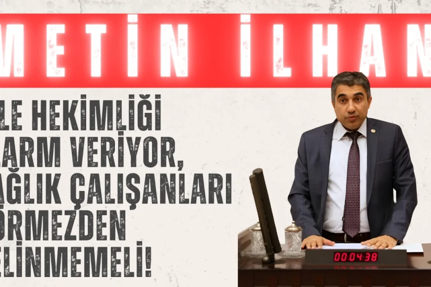 CHP’li Metin İlhan: ‘Aile hekimliği alarm veriyor, sağlık çalışanları görmezden gelinmemeli!’