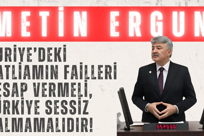 İYİ Partili Metin Ergun: ‘Suriye’deki katliamın failleri hesap vermeli, Türkiye sessiz kalmamalıdır!’