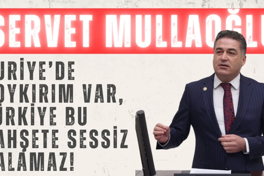 CHP’li Servet Mullaoğlu: ‘Suriye’de soykırım var, Türkiye bu vahşete sessiz kalamaz!’