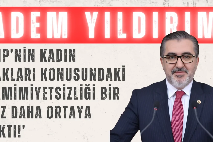 AK Partili Adem Yıldırım: ‘CHP’nin kadın hakları konusundaki samimiyetsizliği bir kez daha ortaya çıktı!’