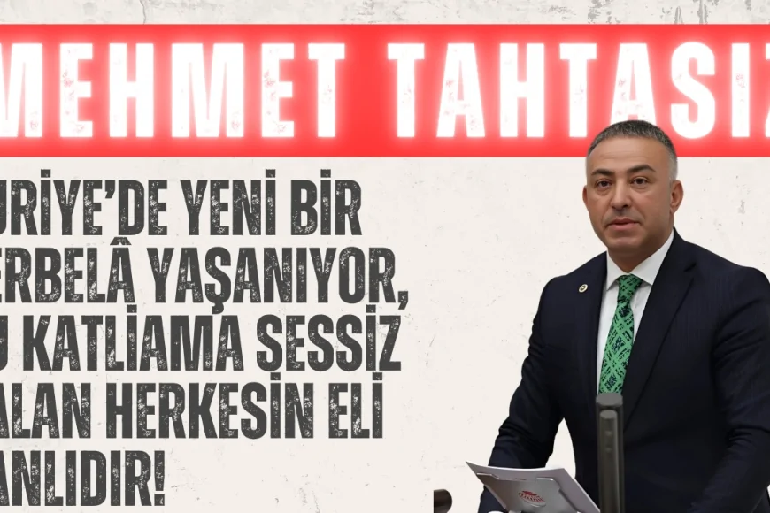 CHP’li Mehmet Tahtasız: ‘Suriye’de yeni bir Kerbelâ yaşanıyor, bu katliama sessiz kalan herkesin eli kanlıdır!’