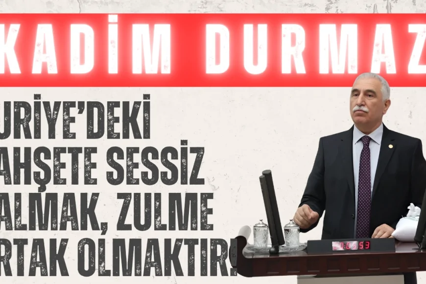 CHP’li Kadim Durmaz: ‘Suriye’deki vahşete sessiz kalmak, zulme ortak olmaktır!’