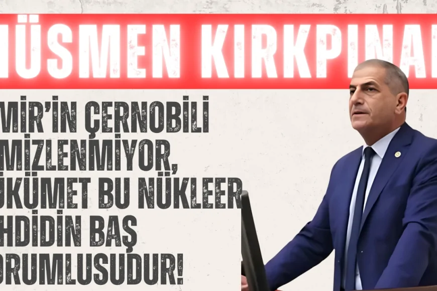 İYİ Partili Hüsmеn Kırkpınar: ‘İzmir’in Çernobili temizlenmiyor, hükümet bu nükleer tehdidin baş sorumlusudur!’