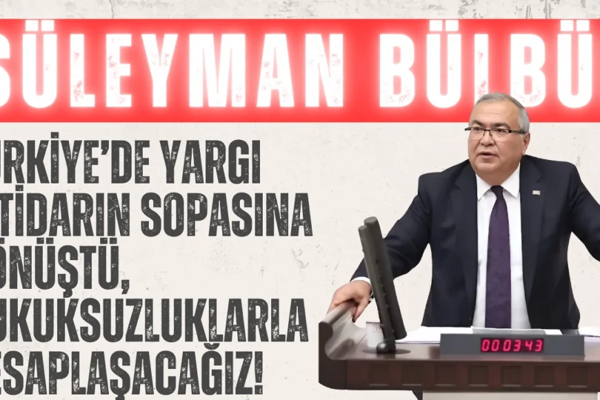 CHP’li Süleyman Bülbül: ‘Türkiye’de yargı iktidarın sopasına dönüştü, hukuksuzluklarla hesaplaşacağız!’