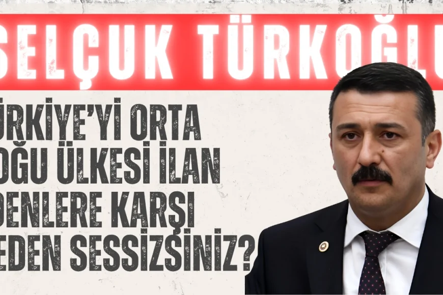 İYİ Partili Selçuk Türkoğlu: ‘Türkiye’yi Orta Doğu ülkesi ilan edenlere karşı neden sessizsiniz?’
