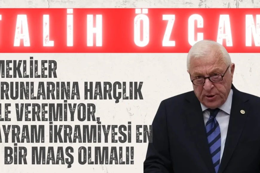 CHP’li Talih Özcan: ‘Emekliler torunlarına harçlık bile veremiyor, bayram ikramiyesi en az bir maaş olmalı!’