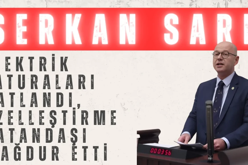 CHP’li Serkan Sarı: ‘Elektrik faturaları katlandı, özelleştirme vatandaşı mağdur etti’