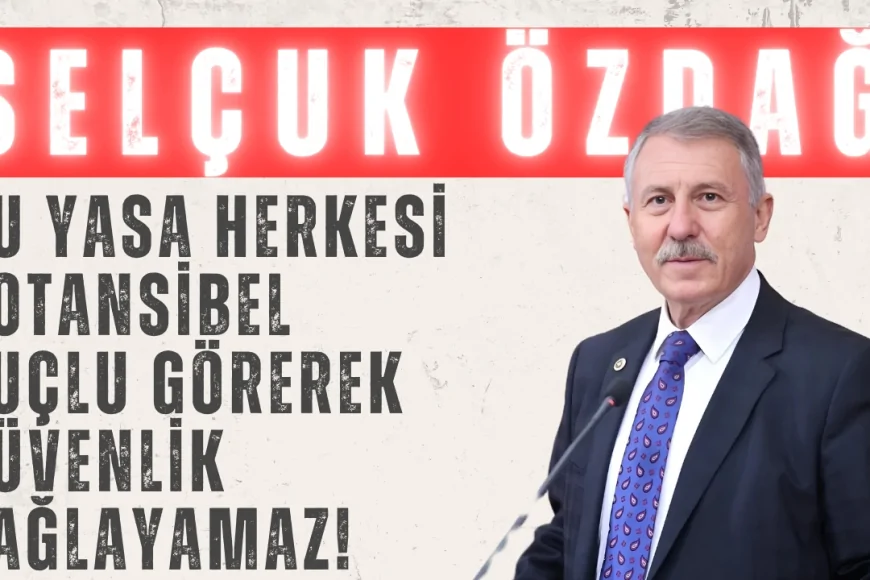 Yeni Yol Partili Selçuk Özdağ: "Bu yasa, herkesi potansiyel suçlu görerek güvenlik sağlayamaz!"