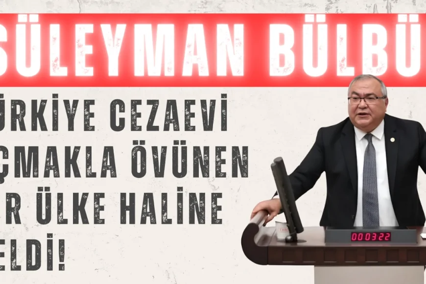 CHP’li Süleyman Bülbül: "Türkiye cezaevi açmakla övünen bir ülke haline geldi!"