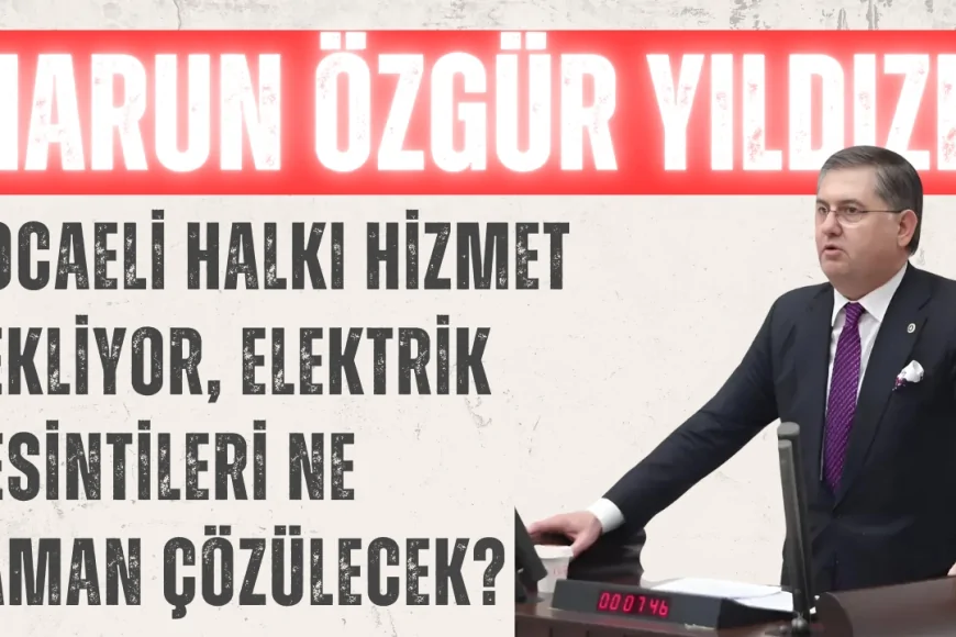 CHP’li Harun Özgür Yıldızlı: "Kocaeli halkı hizmet bekliyor, elektrik kesintileri ne zaman çözülecek?"