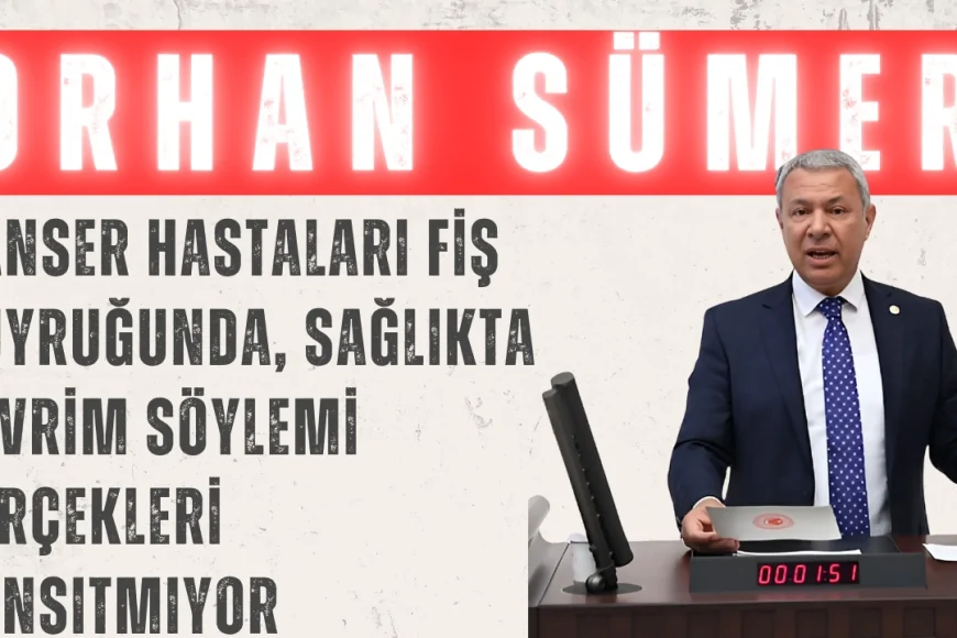 CHP’li Orhan Sümer: ‘Kanser hastaları fiş kuyruğunda, sağlıkta devrim söylemi gerçekleri yansıtmıyor’