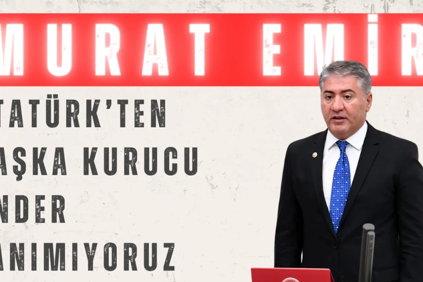 CHP’li Murat Emir: ‘Atatürk’ten başka kurucu önder tanımıyoruz’