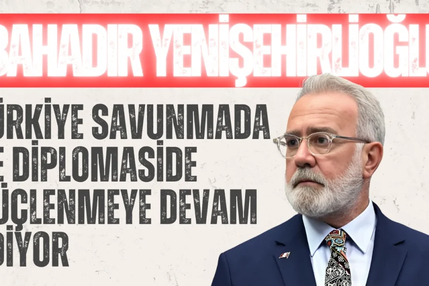 AK Partili Bahadır Yenişehirlioğlu: ‘Türkiye savunmada ve diplomaside güçlenmeye devam ediyor’