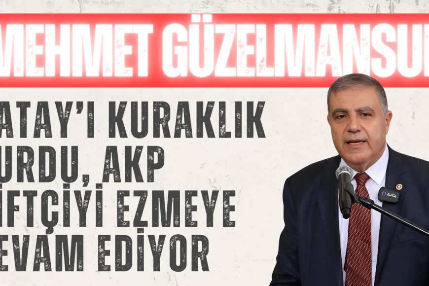 CHP’li Mehmet Güzelmansur: ‘Hatay’ı kuraklık vurdu, AKP çiftçiyi ezmeye devam ediyor’