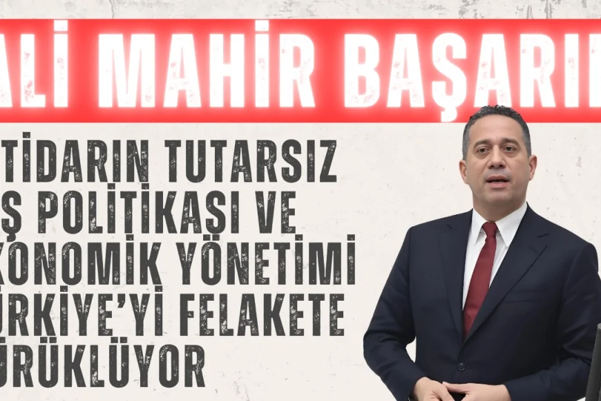 CHP’li Ali Mahir Başarır: ‘İktidarın tutarsız dış politikası ve ekonomik yönetimi Türkiye’yi felakete sürüklüyor’