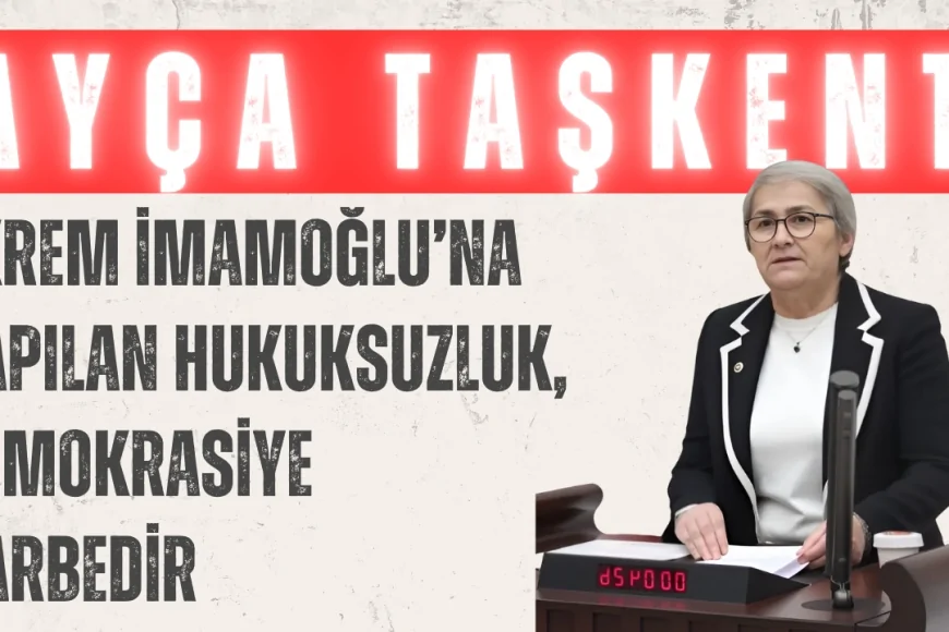 CHP’li Ayça Taşkent: ‘Ekrem İmamoğlu’na yapılan hukuksuzluk, demokrasiye darbedir’