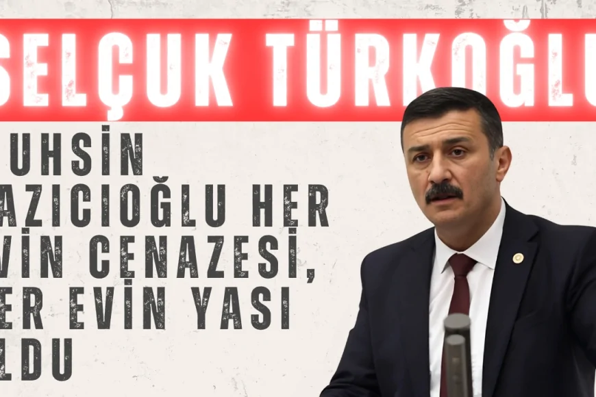 İYİ Parti Milletvekili Selçuk Türkoğlu: 'Muhsin Yazıcıoğlu her evin cenazesi, her evin yası oldu'