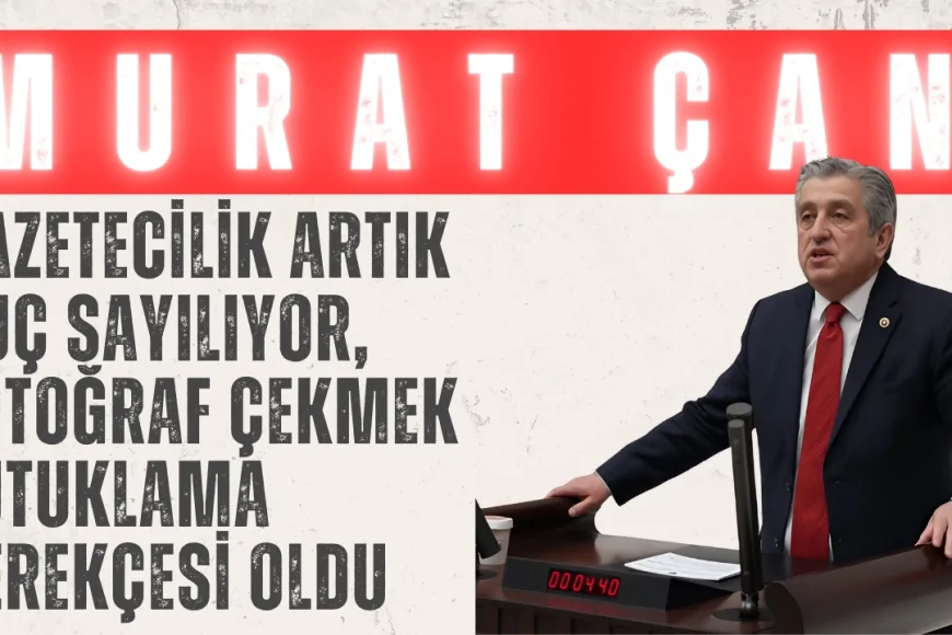 CHP’li Murat Çan: ‘Gazetecilik artık suç sayılıyor, fotoğraf çekmek tutuklama gerekçesi oldu’