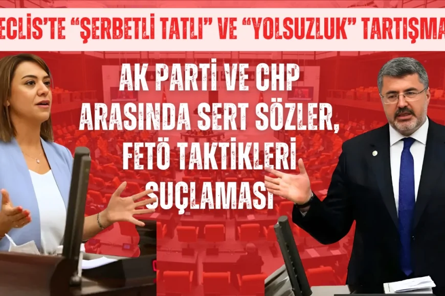 Meclis’te “şerbetli tatlı” ve “yolsuzluk” tartışması: AK Parti ve CHP arasında sert sözler, FETÖ taktikleri suçlaması