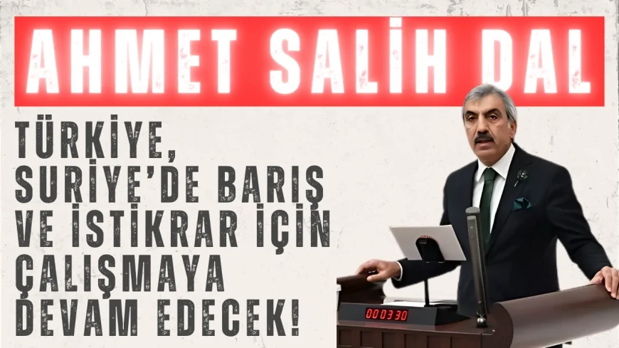 AK Partili Ahmet Salih Dal: ‘Türkiye, Suriye’de barış ve istikrar için çalışmaya devam edecek!’