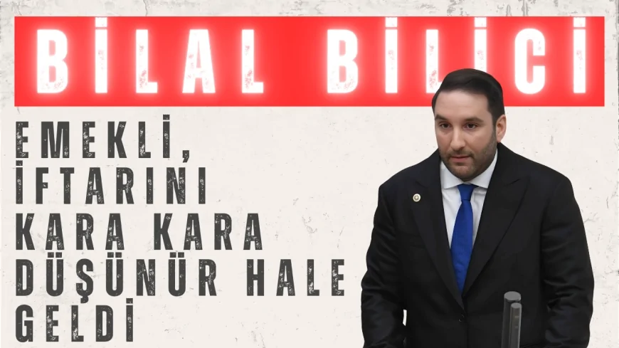 CHP’li Bilal Bilici: ‘Emekli, iftarını kara kara düşünür hale geldi’