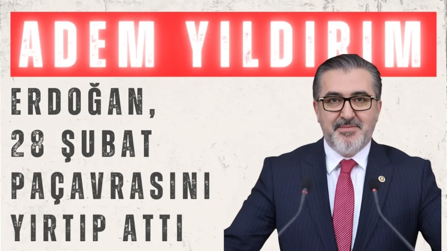 AK Parti’li Adem Yıldırım: ‘Erdoğan, 28 Şubat paçavrasını yırtıp attı’