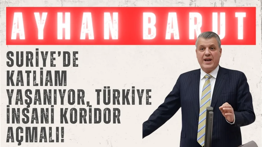 CHP’li Ayhan Barut: ‘Suriye’de katliam yaşanıyor, Türkiye insani koridor açmalı!’