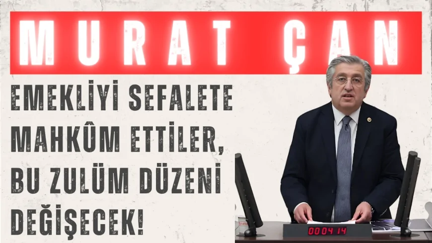 CHP’li Murat Çan: ‘Emekliyi sefalete mahkûm ettiler, bu zulüm düzeni değişecek!’