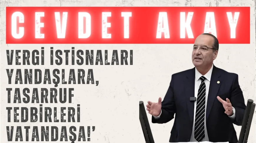 CHP’li Cevdet Akay: ‘Vergi istisnaları yandaşlara, tasarruf tedbirleri vatandaşa!’