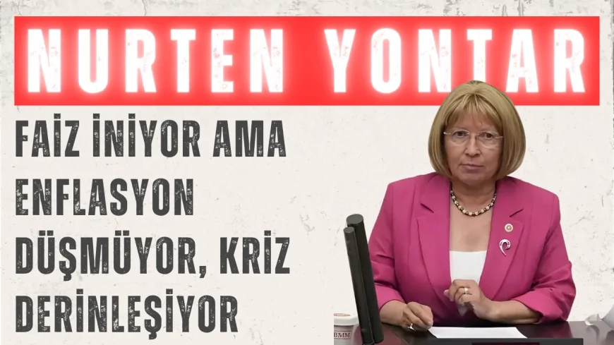 CHP’li Nurten Yontar: ‘Faiz iniyor ama enflasyon düşmüyor, kriz derinleşiyor’