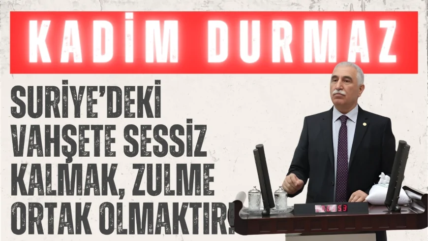 CHP’li Kadim Durmaz: ‘Suriye’deki vahşete sessiz kalmak, zulme ortak olmaktır!’