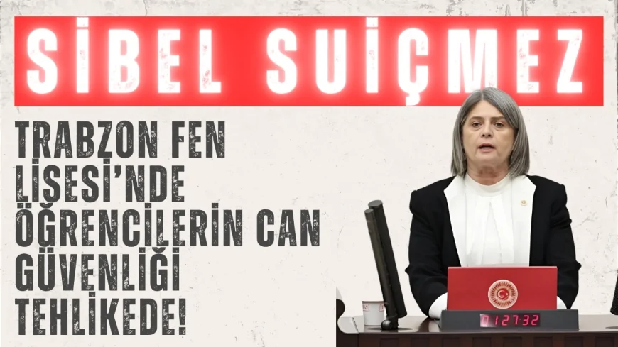 CHP’li Sibel Suiçmez: ‘Trabzon Fen Lisesi’nde öğrencilerin can güvenliği tehlikede!’