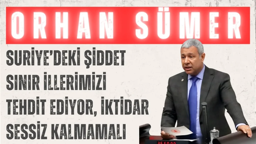 CHP’li Orhan Sümer: ‘Suriye’deki şiddet sınır illerimizi tehdit ediyor, iktidar sessiz kalmamalı’