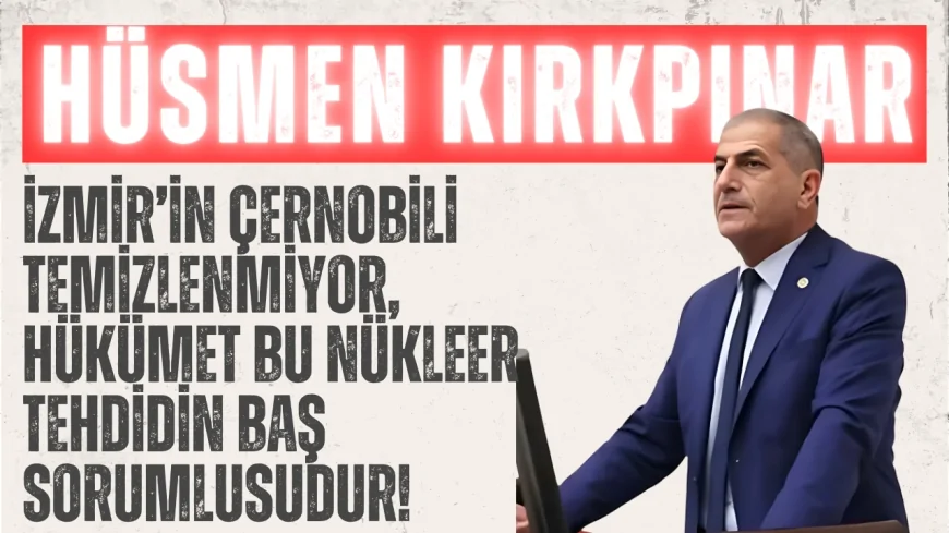 İYİ Partili Hüsmеn Kırkpınar: ‘İzmir’in Çernobili temizlenmiyor, hükümet bu nükleer tehdidin baş sorumlusudur!’