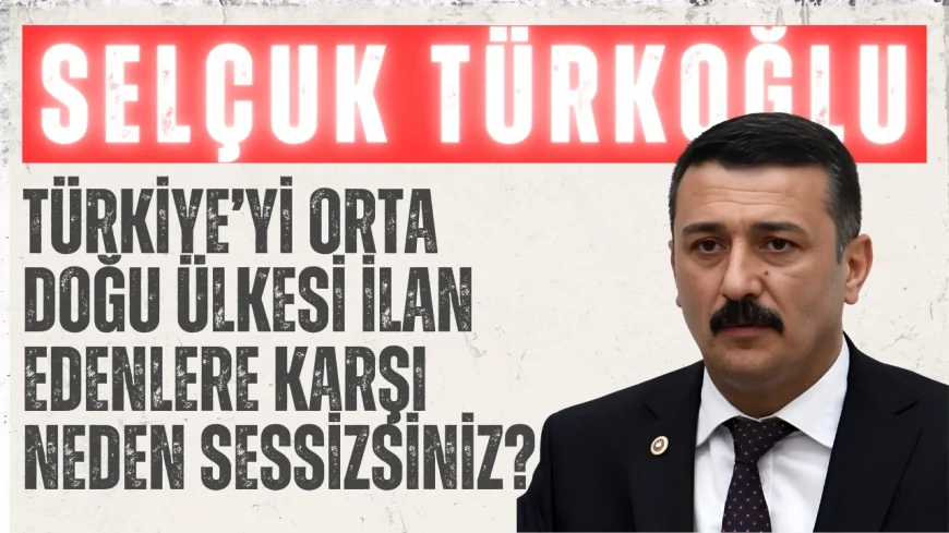 İYİ Partili Selçuk Türkoğlu: ‘Türkiye’yi Orta Doğu ülkesi ilan edenlere karşı neden sessizsiniz?’