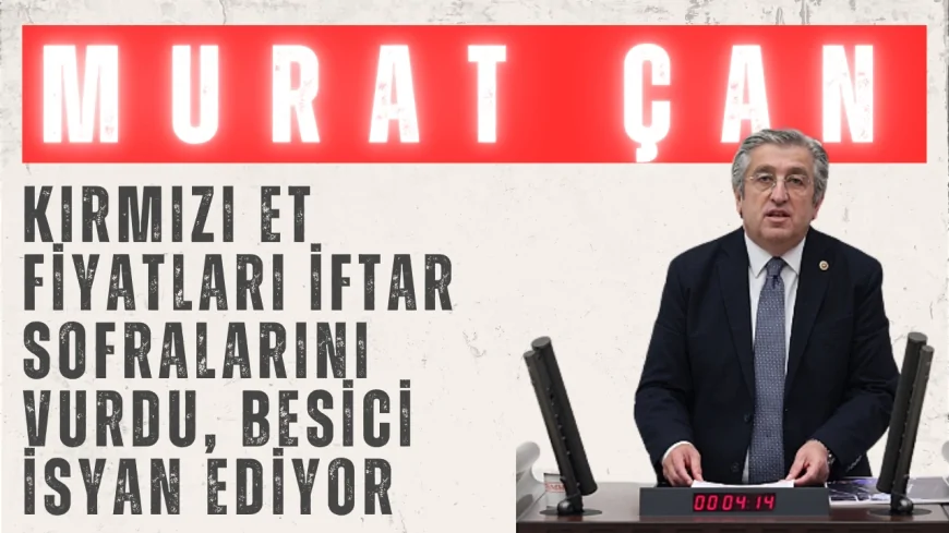 CHP’li Murat Çan: ‘Kırmızı et fiyatları iftar sofralarını vurdu, besici isyan ediyor’