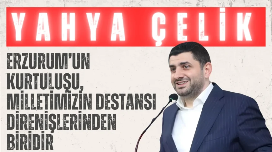 AK Parti’li Yahya Çelik: ‘Erzurum’un kurtuluşu, milletimizin destansı direnişlerinden biridir’