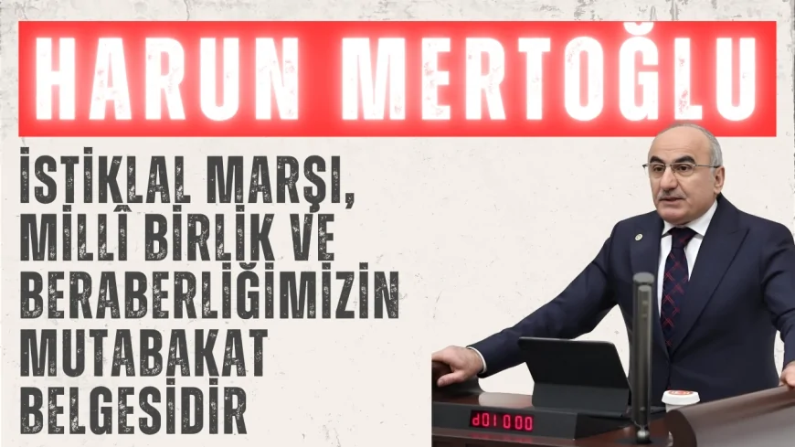 AK Parti’li Harun Mertoğlu: ‘İstiklal Marşı, millî birlik ve beraberliğimizin mutabakat belgesidir’