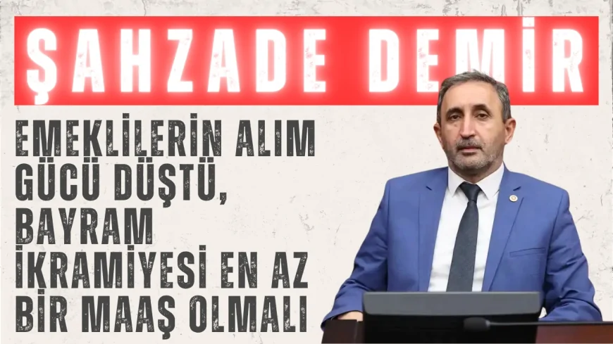 HÜDA PAR’lı Şahzade Demir: ‘Emeklilerin alım gücü düştü, bayram ikramiyesi en az bir maaş olmalı’