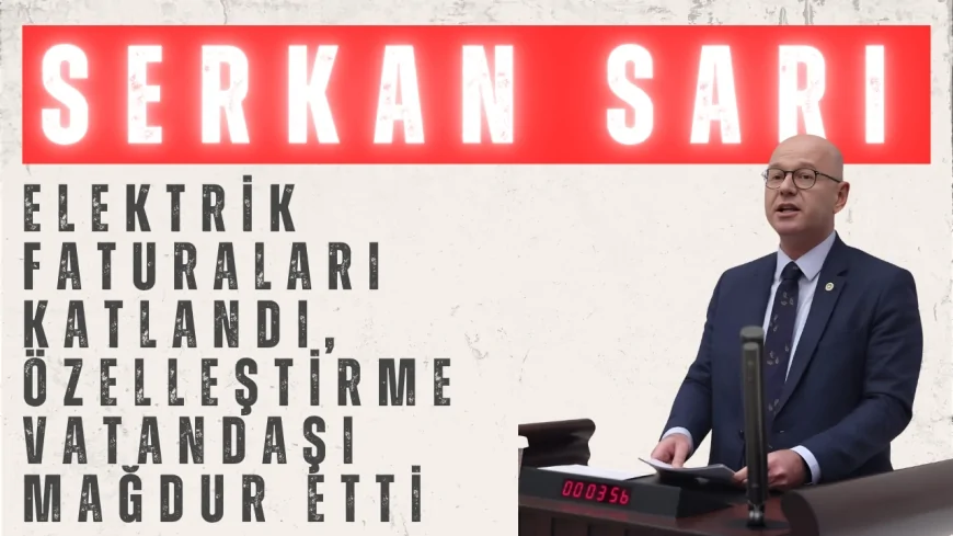 CHP’li Serkan Sarı: ‘Elektrik faturaları katlandı, özelleştirme vatandaşı mağdur etti’