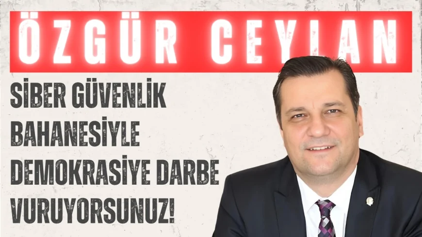 CHP’li Özgür Ceylan: "Siber güvenlik bahanesiyle demokrasiye darbe vuruyorsunuz!"