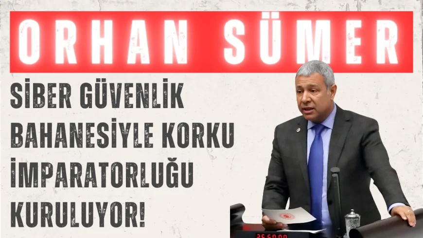 CHP’li Orhan Sümer: "Siber güvenlik bahanesiyle korku imparatorluğu kuruluyor!"