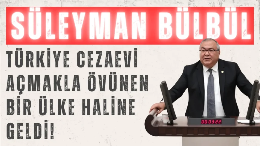 CHP’li Süleyman Bülbül: "Türkiye cezaevi açmakla övünen bir ülke haline geldi!"