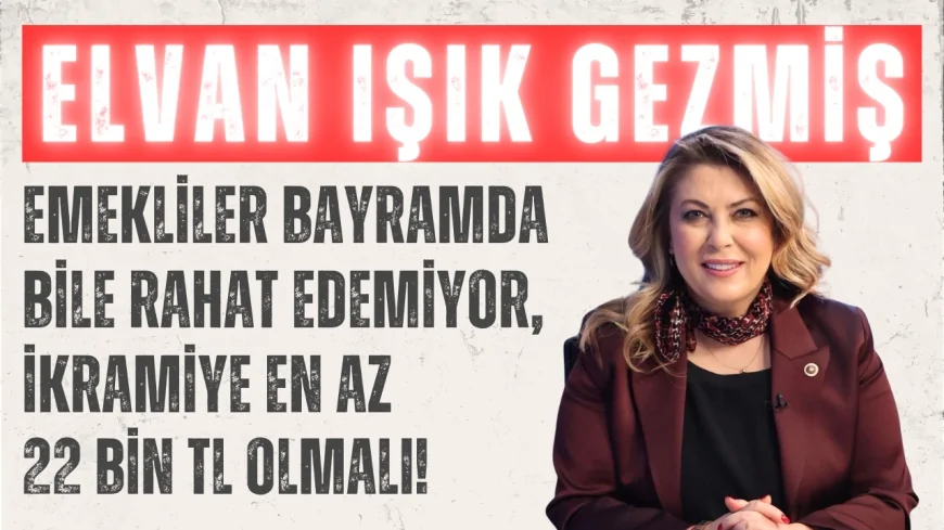 CHP’li Elvan Işık Gezmiş: ‘Emekliler bayramda bile rahat edemiyor, ikramiye en az 22 bin TL olmalı!’