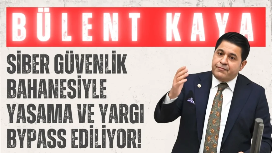 Yeni Yol Grubu Başkanı Bülent Kaya: "Siber güvenlik bahanesiyle yasama ve yargı bypass ediliyor!"