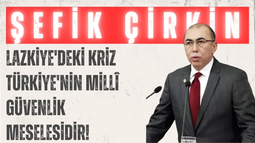 İYİ Partili Şefik Çirkin: "Lazkiye'deki kriz Türkiye'nin millî güvenlik meselesidir!"